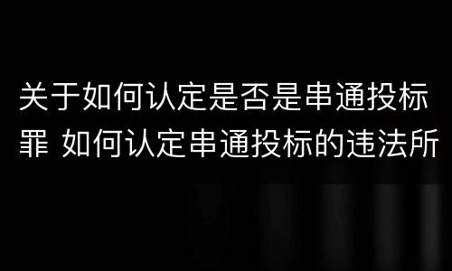 关于如何认定是否是串通投标罪 如何认定串通投标的违法所得