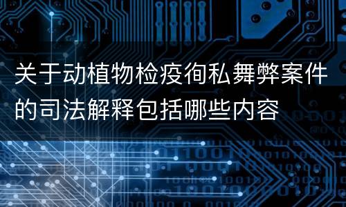 关于动植物检疫徇私舞弊案件的司法解释包括哪些内容