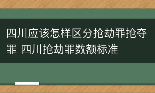 四川应该怎样区分抢劫罪抢夺罪 四川抢劫罪数额标准