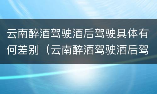 云南醉酒驾驶酒后驾驶具体有何差别（云南醉酒驾驶酒后驾驶具体有何差别呢）
