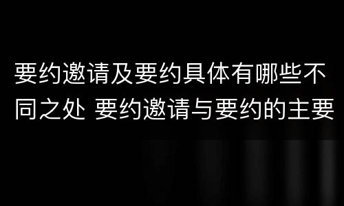 要约邀请及要约具体有哪些不同之处 要约邀请与要约的主要区别