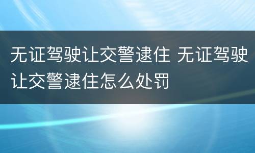 无证驾驶让交警逮住 无证驾驶让交警逮住怎么处罚