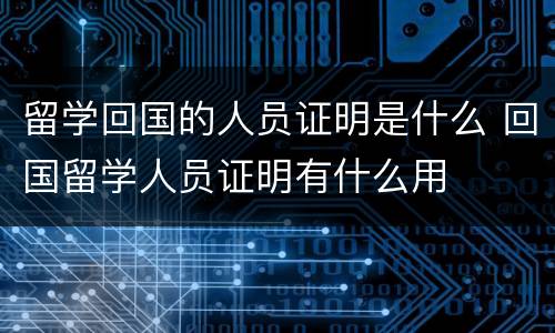 留学回国的人员证明是什么 回国留学人员证明有什么用
