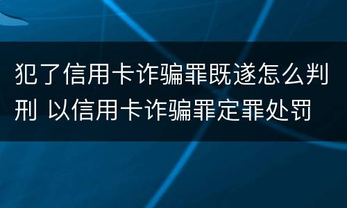 犯了信用卡诈骗罪既遂怎么判刑 以信用卡诈骗罪定罪处罚