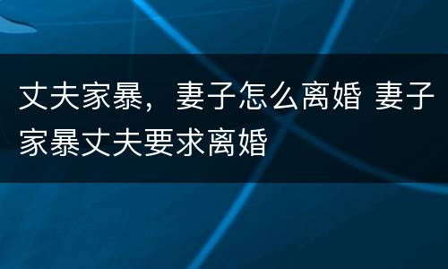 丈夫家暴，妻子怎么离婚 妻子家暴丈夫要求离婚
