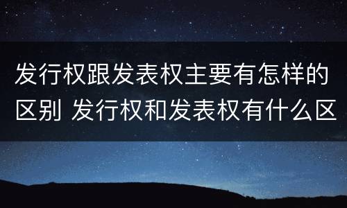 发行权跟发表权主要有怎样的区别 发行权和发表权有什么区别