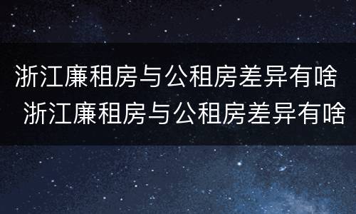 浙江廉租房与公租房差异有啥 浙江廉租房与公租房差异有啥规定