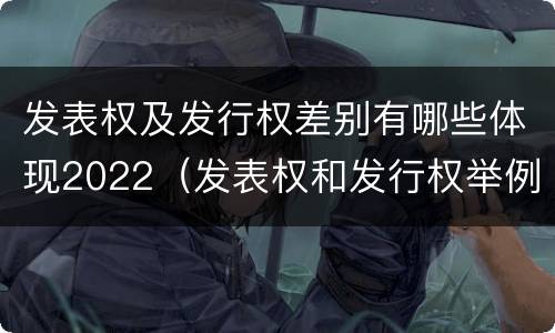 发表权及发行权差别有哪些体现2022（发表权和发行权举例）
