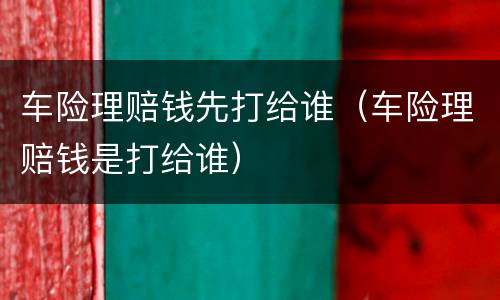 车险理赔钱先打给谁（车险理赔钱是打给谁）