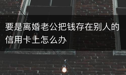 要是离婚老公把钱存在别人的信用卡上怎么办