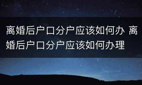 离婚后户口分户应该如何办 离婚后户口分户应该如何办理