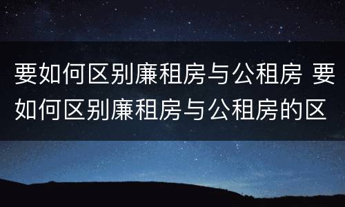 要如何区别廉租房与公租房 要如何区别廉租房与公租房的区别