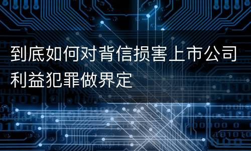 到底如何对背信损害上市公司利益犯罪做界定