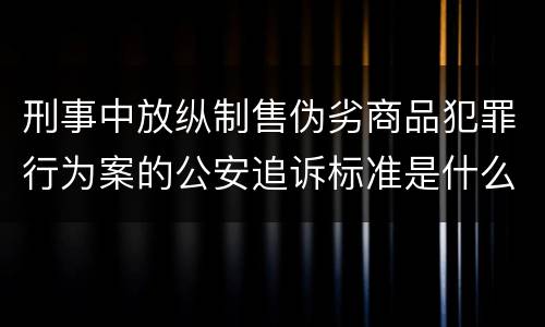 刑事中放纵制售伪劣商品犯罪行为案的公安追诉标准是什么