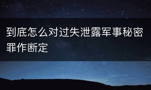到底怎么对过失泄露军事秘密罪作断定