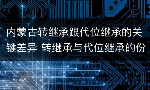 内蒙古转继承跟代位继承的关键差异 转继承与代位继承的份额有什么区别