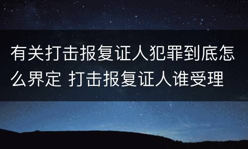 有关打击报复证人犯罪到底怎么界定 打击报复证人谁受理
