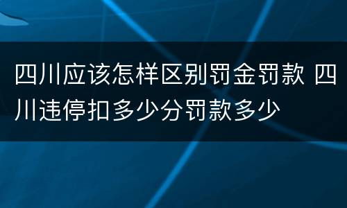 四川应该怎样区别罚金罚款 四川违停扣多少分罚款多少