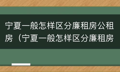 宁夏一般怎样区分廉租房公租房（宁夏一般怎样区分廉租房公租房和住宅房）
