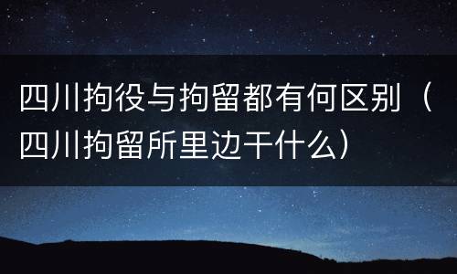四川拘役与拘留都有何区别（四川拘留所里边干什么）
