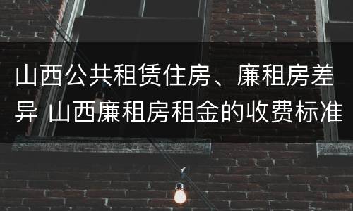 山西公共租赁住房、廉租房差异 山西廉租房租金的收费标准