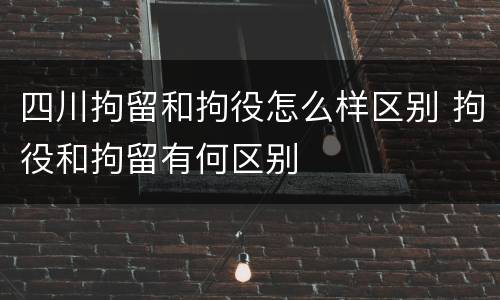 四川拘留和拘役怎么样区别 拘役和拘留有何区别