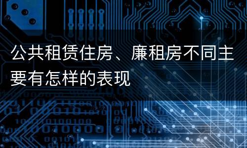 公共租赁住房、廉租房不同主要有怎样的表现