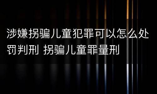 涉嫌拐骗儿童犯罪可以怎么处罚判刑 拐骗儿童罪量刑