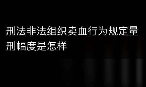 刑法非法组织卖血行为规定量刑幅度是怎样