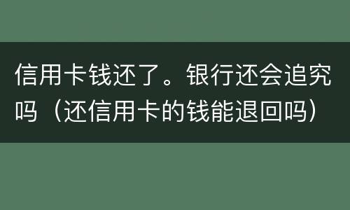 信用卡钱还了。银行还会追究吗（还信用卡的钱能退回吗）