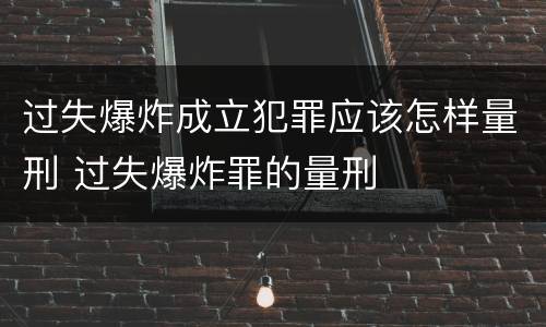 过失爆炸成立犯罪应该怎样量刑 过失爆炸罪的量刑