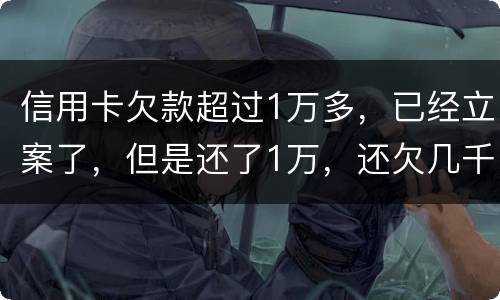 信用卡欠款超过1万多，已经立案了，但是还了1万，还欠几千，这个会怎么样