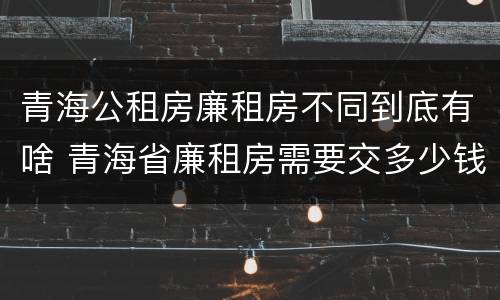 青海公租房廉租房不同到底有啥 青海省廉租房需要交多少钱