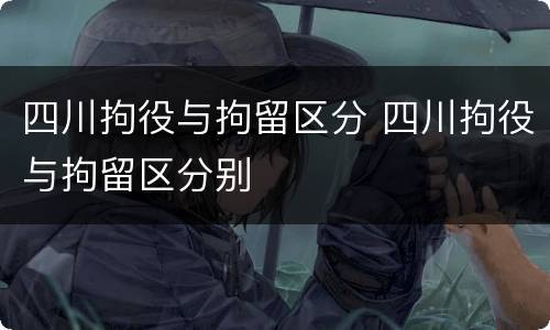 四川拘役与拘留区分 四川拘役与拘留区分别