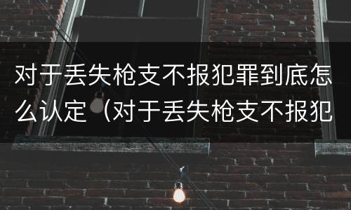 对于丢失枪支不报犯罪到底怎么认定（对于丢失枪支不报犯罪到底怎么认定呢）