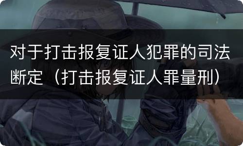 对于打击报复证人犯罪的司法断定（打击报复证人罪量刑）