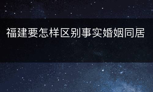福建要怎样区别事实婚姻同居