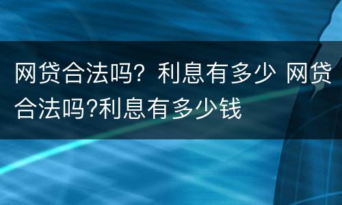 网贷合法吗？利息有多少 网贷合法吗?利息有多少钱