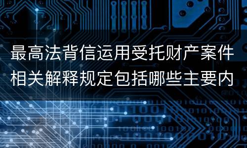 最高法背信运用受托财产案件相关解释规定包括哪些主要内容