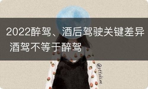 2022醉驾、酒后驾驶关键差异 酒驾不等于醉驾