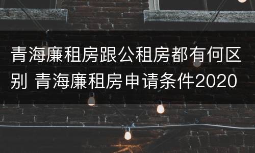 青海廉租房跟公租房都有何区别 青海廉租房申请条件2020