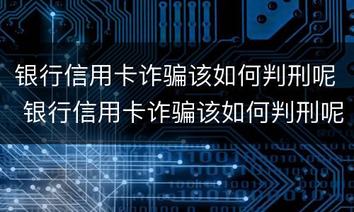 银行信用卡诈骗该如何判刑呢 银行信用卡诈骗该如何判刑呢