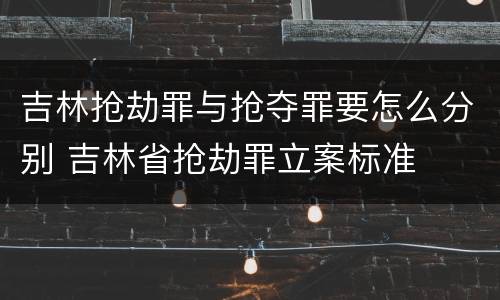 吉林抢劫罪与抢夺罪要怎么分别 吉林省抢劫罪立案标准