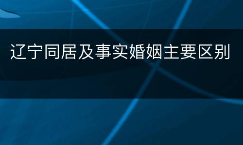 辽宁同居及事实婚姻主要区别