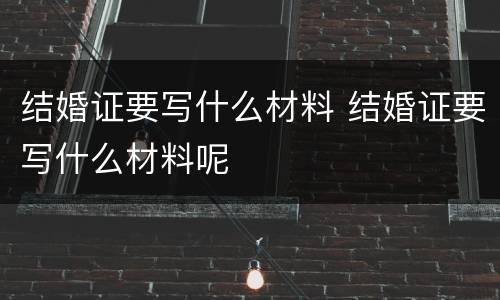 结婚证要写什么材料 结婚证要写什么材料呢