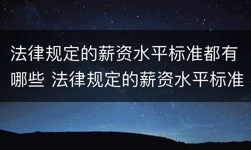 法律规定的薪资水平标准都有哪些 法律规定的薪资水平标准都有哪些内容
