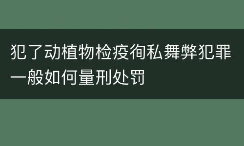 犯了动植物检疫徇私舞弊犯罪一般如何量刑处罚