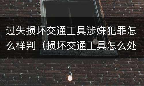 过失损坏交通工具涉嫌犯罪怎么样判（损坏交通工具怎么处理）