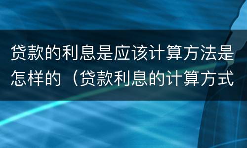 贷款的利息是应该计算方法是怎样的（贷款利息的计算方式有几种）