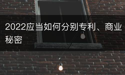 2022应当如何分别专利、商业秘密